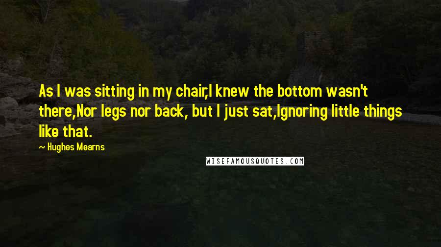 Hughes Mearns Quotes: As I was sitting in my chair,I knew the bottom wasn't there,Nor legs nor back, but I just sat,Ignoring little things like that.
