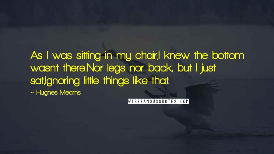 Hughes Mearns Quotes: As I was sitting in my chair,I knew the bottom wasn't there,Nor legs nor back, but I just sat,Ignoring little things like that.