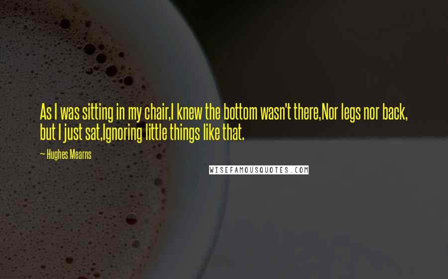 Hughes Mearns Quotes: As I was sitting in my chair,I knew the bottom wasn't there,Nor legs nor back, but I just sat,Ignoring little things like that.