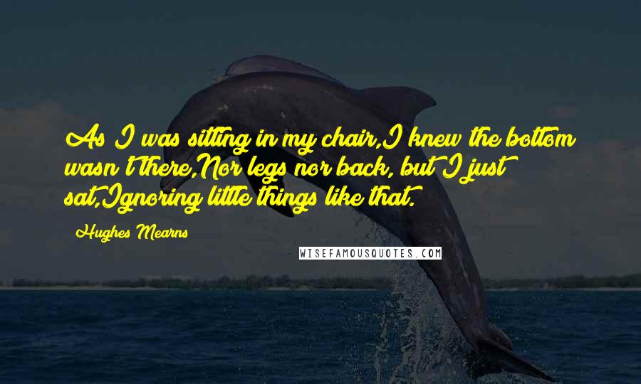 Hughes Mearns Quotes: As I was sitting in my chair,I knew the bottom wasn't there,Nor legs nor back, but I just sat,Ignoring little things like that.