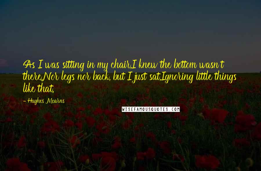 Hughes Mearns Quotes: As I was sitting in my chair,I knew the bottom wasn't there,Nor legs nor back, but I just sat,Ignoring little things like that.