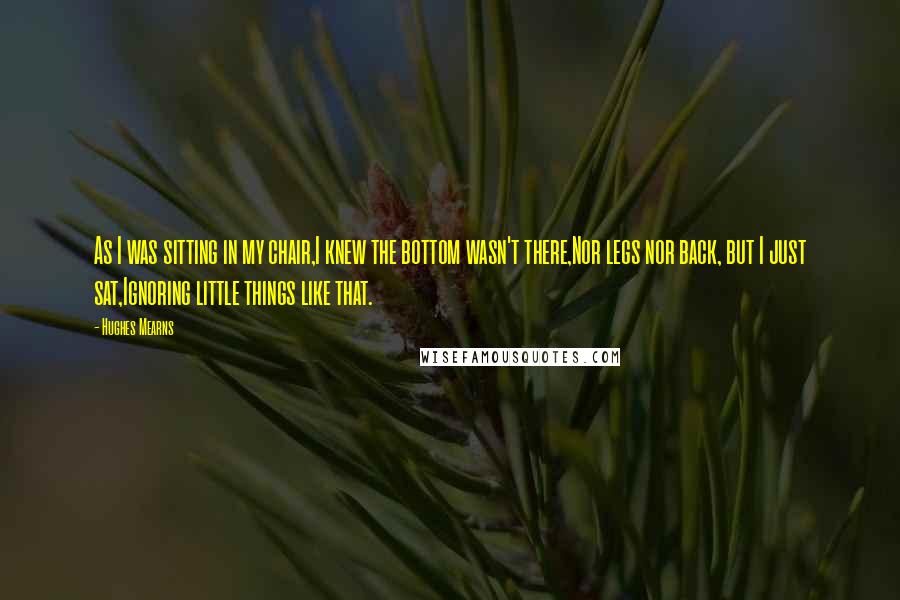 Hughes Mearns Quotes: As I was sitting in my chair,I knew the bottom wasn't there,Nor legs nor back, but I just sat,Ignoring little things like that.