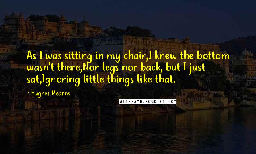 Hughes Mearns Quotes: As I was sitting in my chair,I knew the bottom wasn't there,Nor legs nor back, but I just sat,Ignoring little things like that.