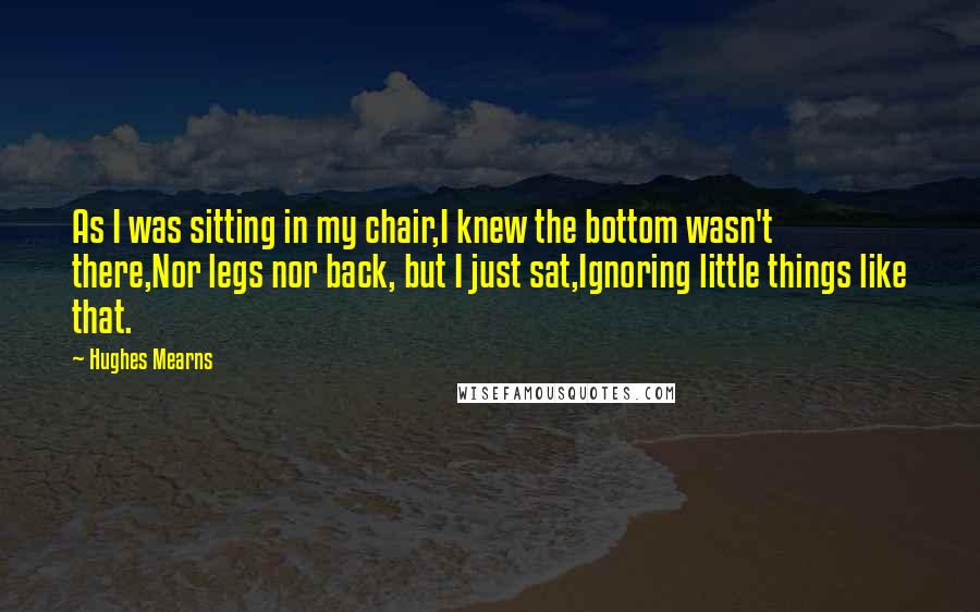 Hughes Mearns Quotes: As I was sitting in my chair,I knew the bottom wasn't there,Nor legs nor back, but I just sat,Ignoring little things like that.