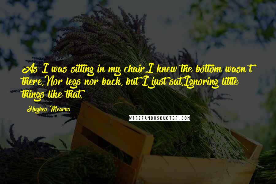 Hughes Mearns Quotes: As I was sitting in my chair,I knew the bottom wasn't there,Nor legs nor back, but I just sat,Ignoring little things like that.