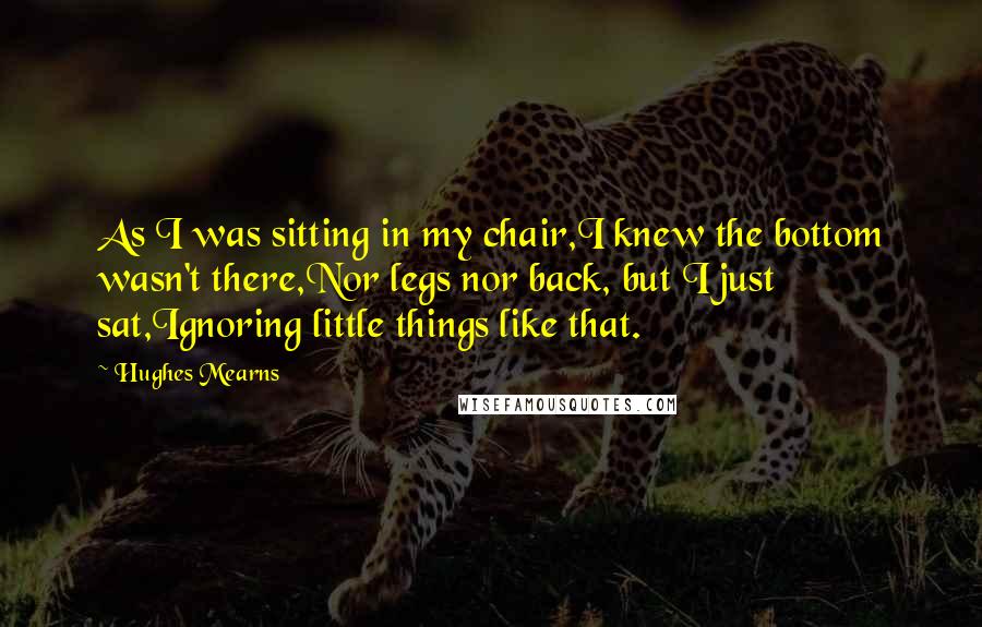 Hughes Mearns Quotes: As I was sitting in my chair,I knew the bottom wasn't there,Nor legs nor back, but I just sat,Ignoring little things like that.