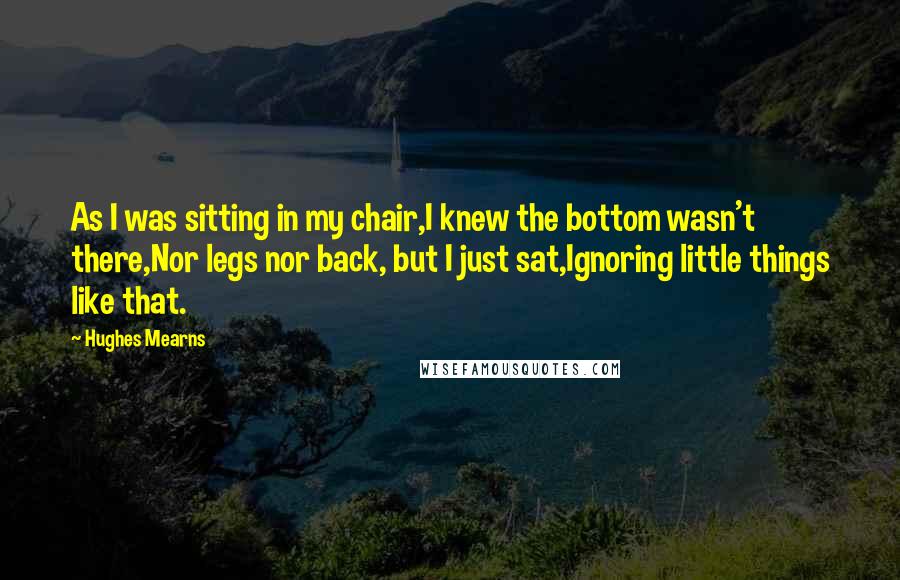 Hughes Mearns Quotes: As I was sitting in my chair,I knew the bottom wasn't there,Nor legs nor back, but I just sat,Ignoring little things like that.