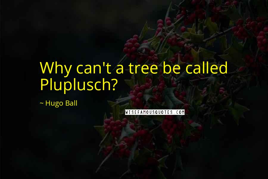 Hugo Ball Quotes: Why can't a tree be called Pluplusch?