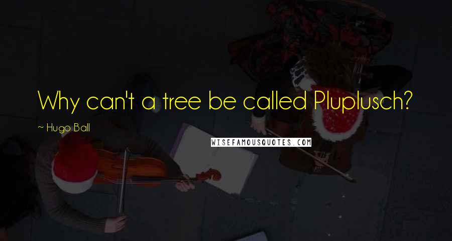 Hugo Ball Quotes: Why can't a tree be called Pluplusch?