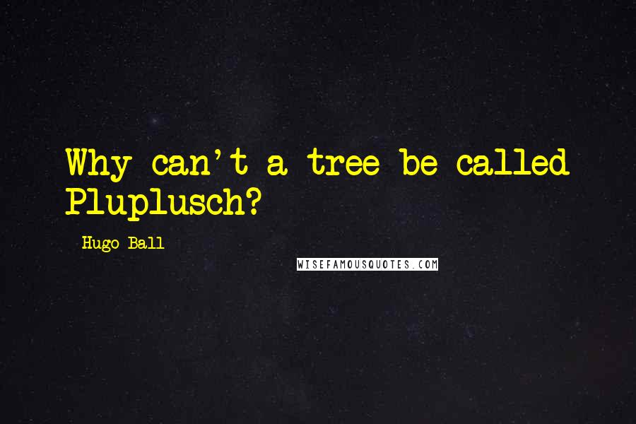 Hugo Ball Quotes: Why can't a tree be called Pluplusch?