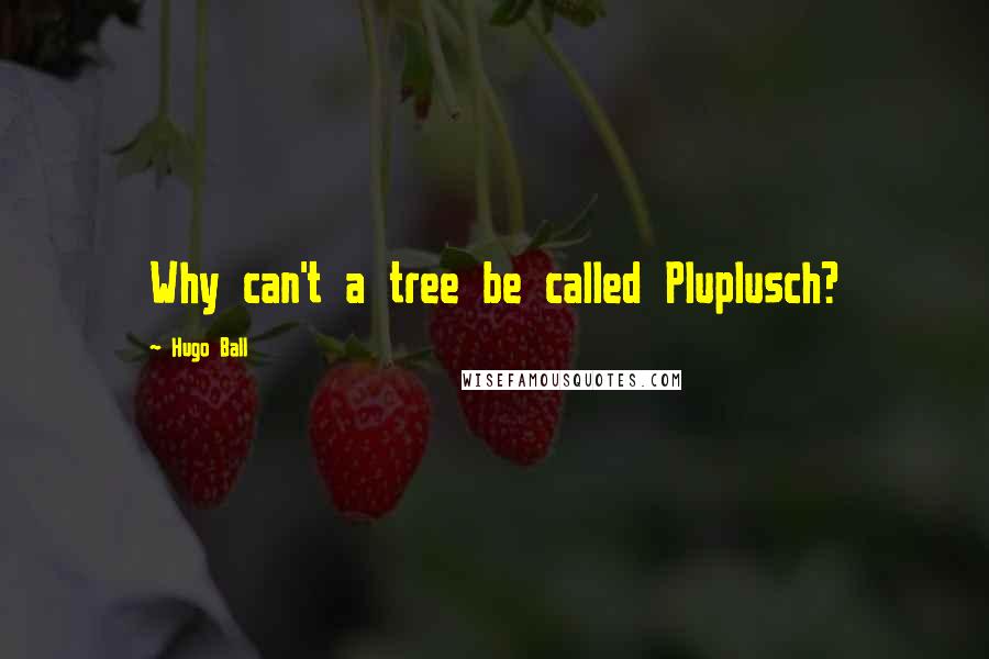 Hugo Ball Quotes: Why can't a tree be called Pluplusch?