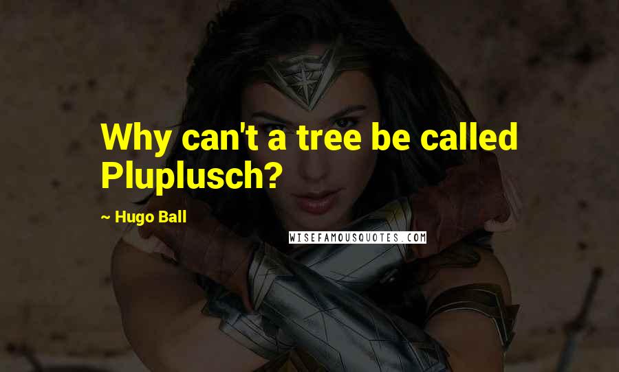 Hugo Ball Quotes: Why can't a tree be called Pluplusch?