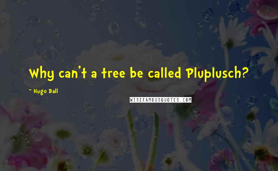 Hugo Ball Quotes: Why can't a tree be called Pluplusch?