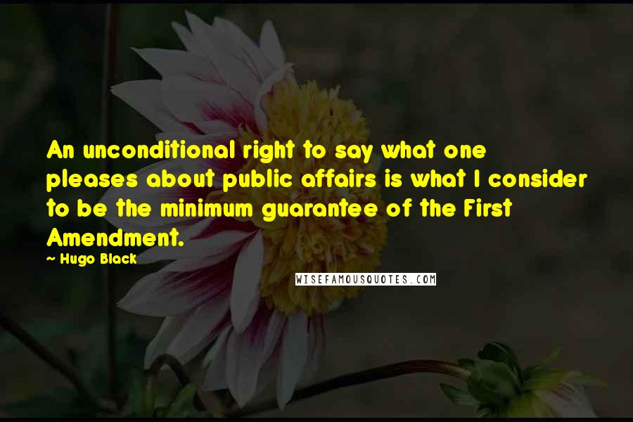 Hugo Black Quotes: An unconditional right to say what one pleases about public affairs is what I consider to be the minimum guarantee of the First Amendment.