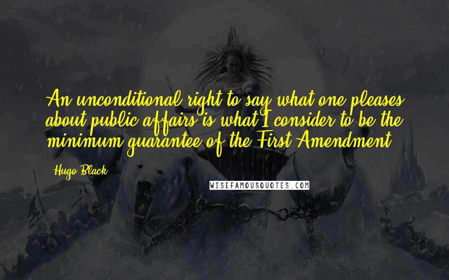 Hugo Black Quotes: An unconditional right to say what one pleases about public affairs is what I consider to be the minimum guarantee of the First Amendment.