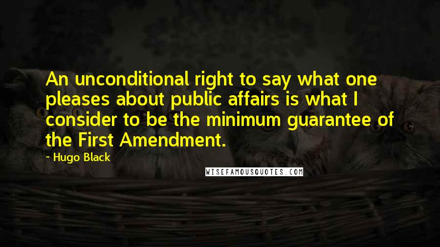 Hugo Black Quotes: An unconditional right to say what one pleases about public affairs is what I consider to be the minimum guarantee of the First Amendment.
