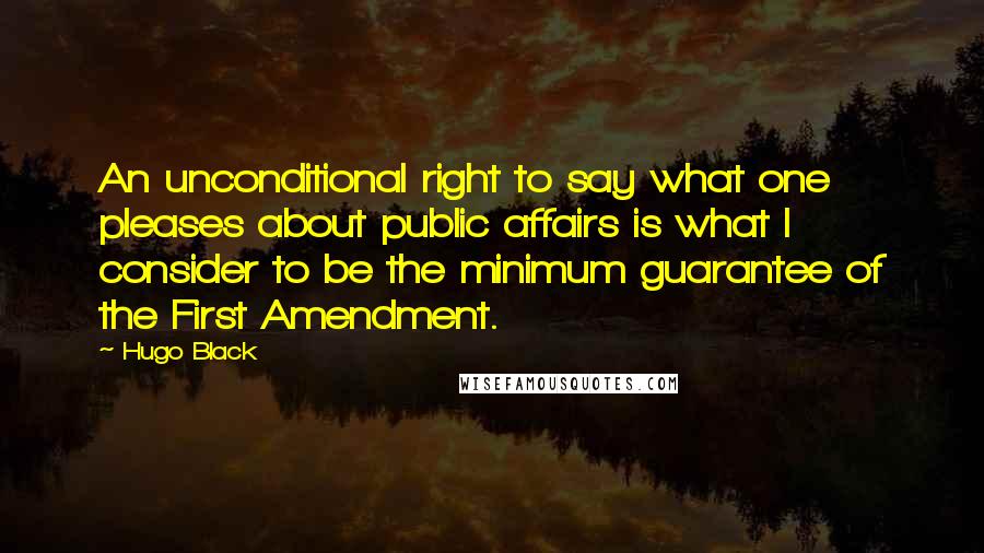 Hugo Black Quotes: An unconditional right to say what one pleases about public affairs is what I consider to be the minimum guarantee of the First Amendment.
