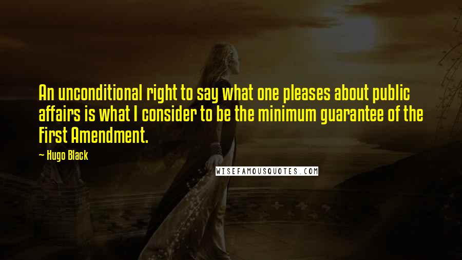 Hugo Black Quotes: An unconditional right to say what one pleases about public affairs is what I consider to be the minimum guarantee of the First Amendment.