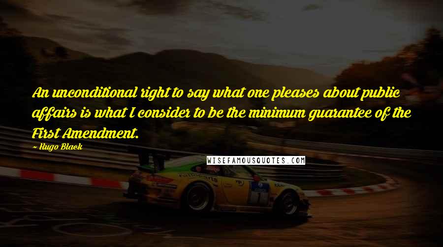 Hugo Black Quotes: An unconditional right to say what one pleases about public affairs is what I consider to be the minimum guarantee of the First Amendment.