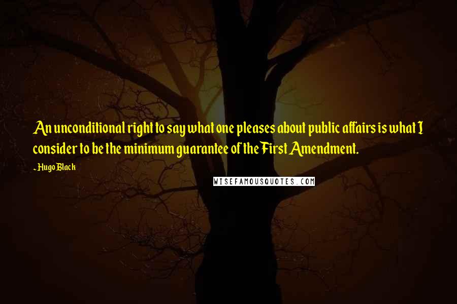 Hugo Black Quotes: An unconditional right to say what one pleases about public affairs is what I consider to be the minimum guarantee of the First Amendment.