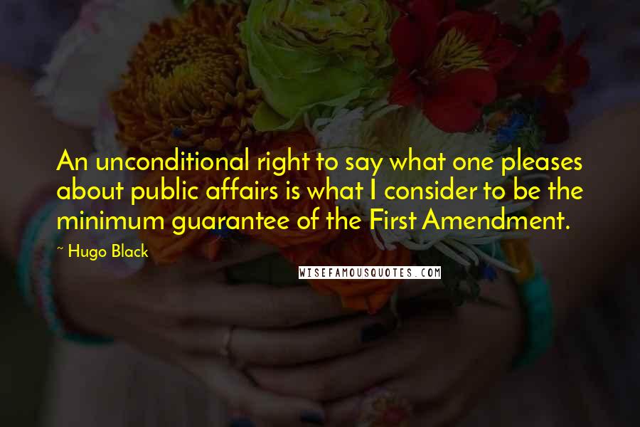 Hugo Black Quotes: An unconditional right to say what one pleases about public affairs is what I consider to be the minimum guarantee of the First Amendment.