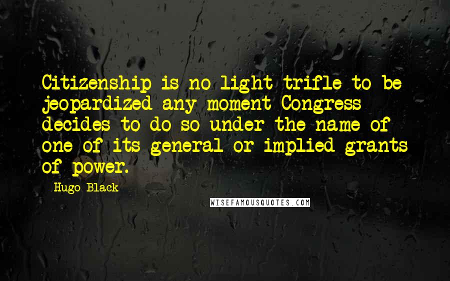 Hugo Black Quotes: Citizenship is no light trifle to be jeopardized any moment Congress decides to do so under the name of one of its general or implied grants of power.