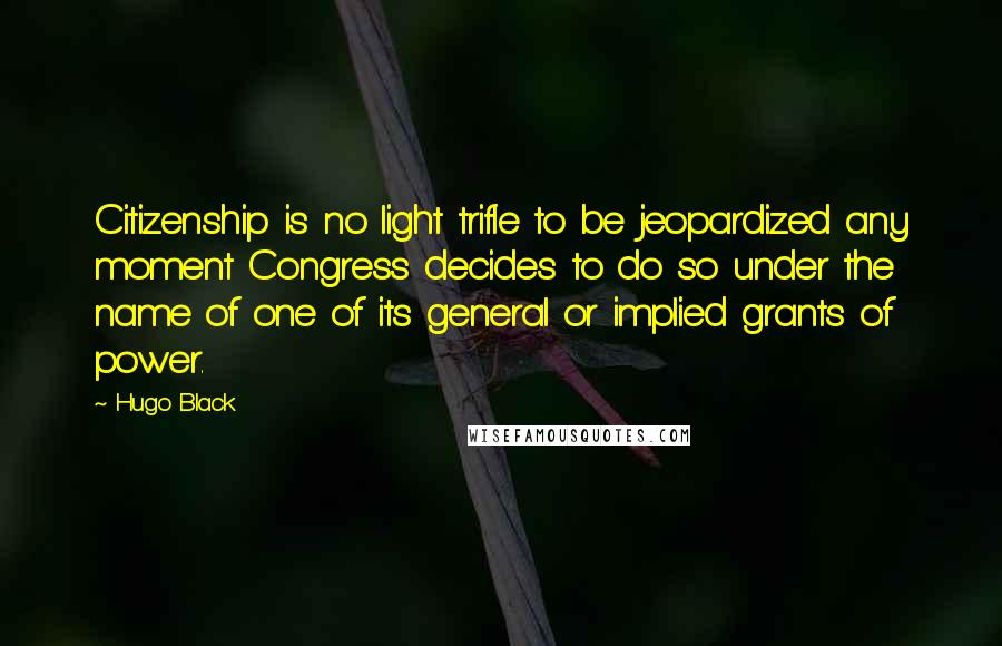 Hugo Black Quotes: Citizenship is no light trifle to be jeopardized any moment Congress decides to do so under the name of one of its general or implied grants of power.