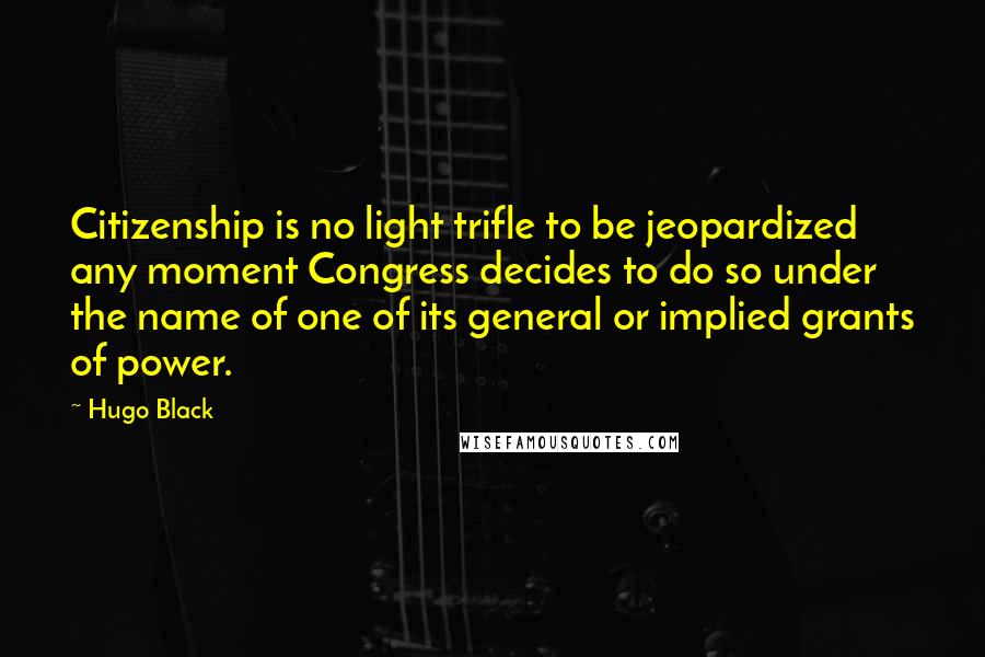 Hugo Black Quotes: Citizenship is no light trifle to be jeopardized any moment Congress decides to do so under the name of one of its general or implied grants of power.