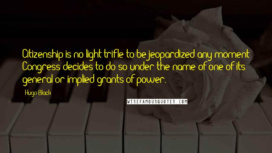 Hugo Black Quotes: Citizenship is no light trifle to be jeopardized any moment Congress decides to do so under the name of one of its general or implied grants of power.