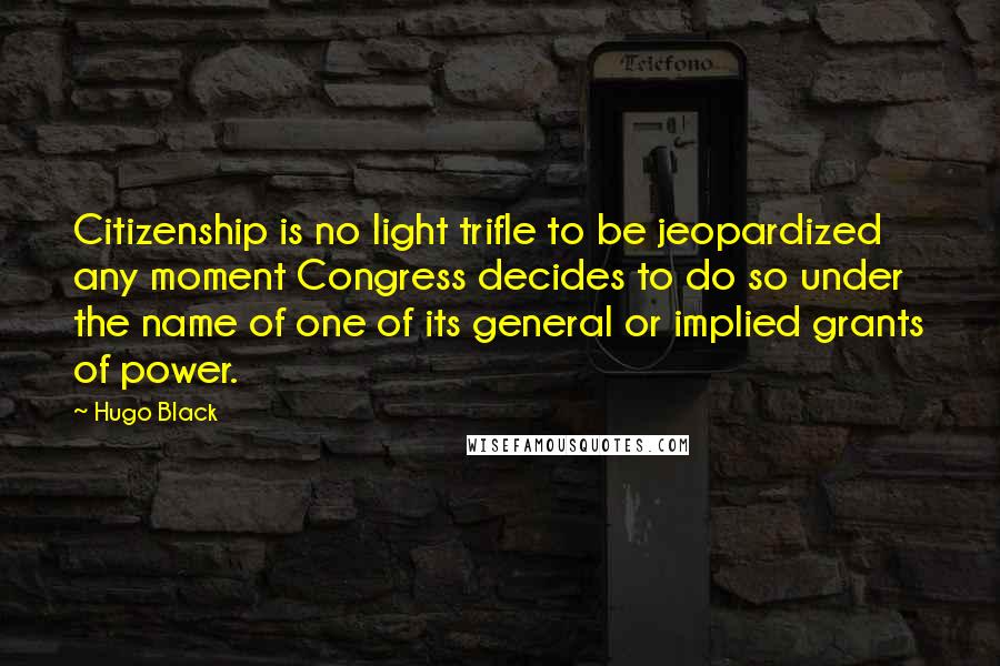 Hugo Black Quotes: Citizenship is no light trifle to be jeopardized any moment Congress decides to do so under the name of one of its general or implied grants of power.