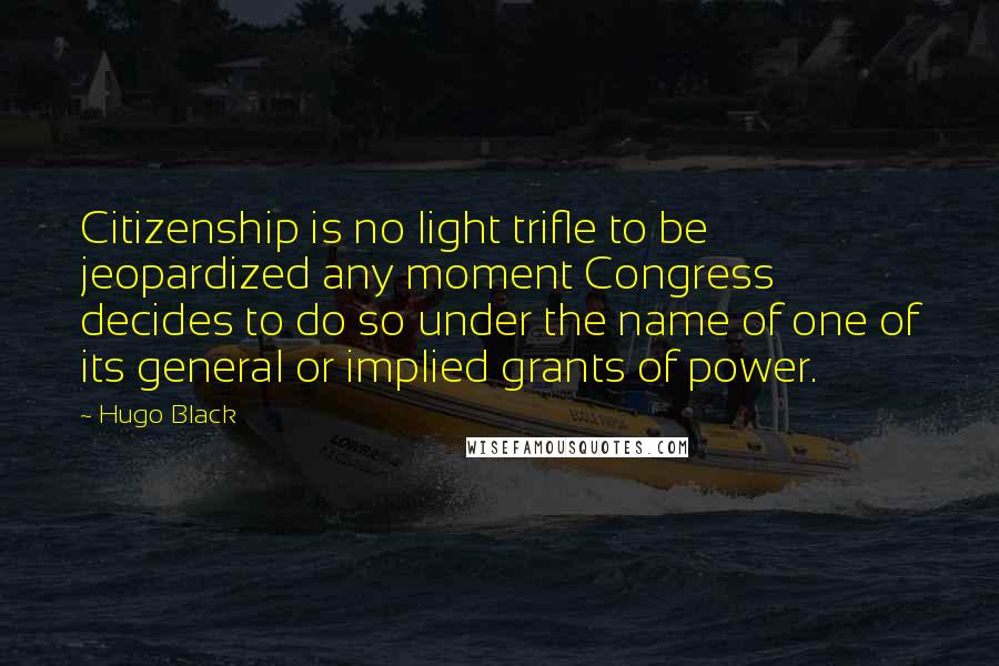 Hugo Black Quotes: Citizenship is no light trifle to be jeopardized any moment Congress decides to do so under the name of one of its general or implied grants of power.