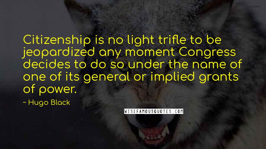 Hugo Black Quotes: Citizenship is no light trifle to be jeopardized any moment Congress decides to do so under the name of one of its general or implied grants of power.