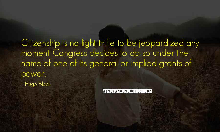 Hugo Black Quotes: Citizenship is no light trifle to be jeopardized any moment Congress decides to do so under the name of one of its general or implied grants of power.