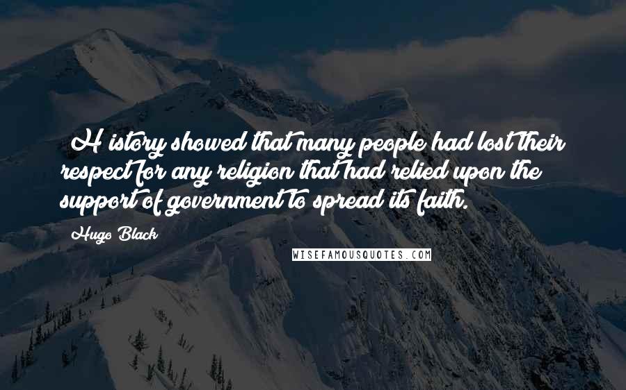 Hugo Black Quotes: [H]istory showed that many people had lost their respect for any religion that had relied upon the support of government to spread its faith.