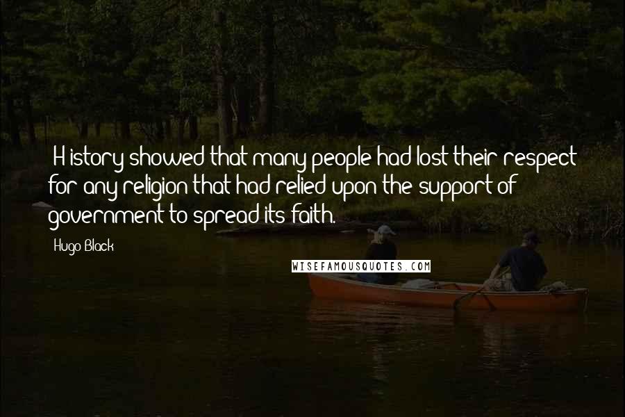 Hugo Black Quotes: [H]istory showed that many people had lost their respect for any religion that had relied upon the support of government to spread its faith.