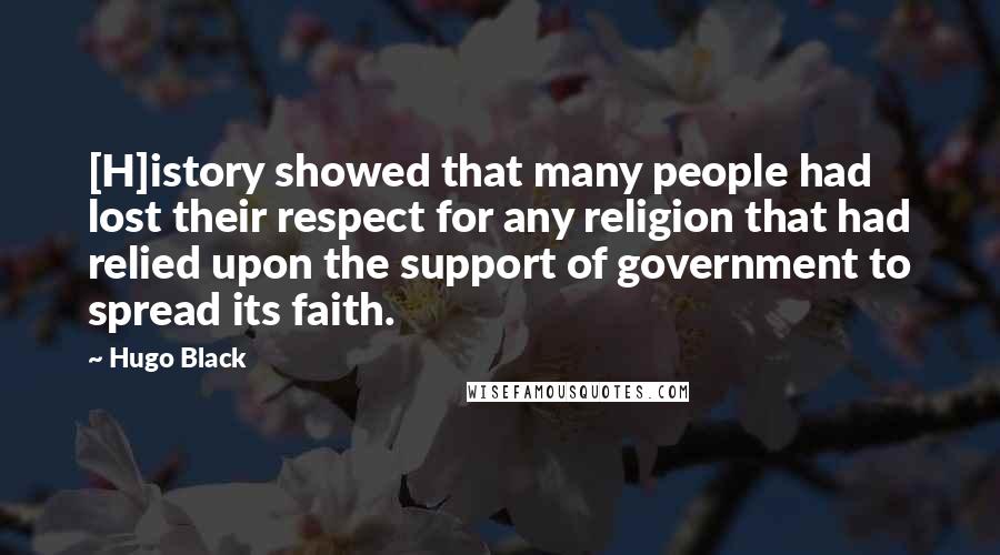 Hugo Black Quotes: [H]istory showed that many people had lost their respect for any religion that had relied upon the support of government to spread its faith.