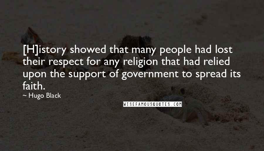 Hugo Black Quotes: [H]istory showed that many people had lost their respect for any religion that had relied upon the support of government to spread its faith.