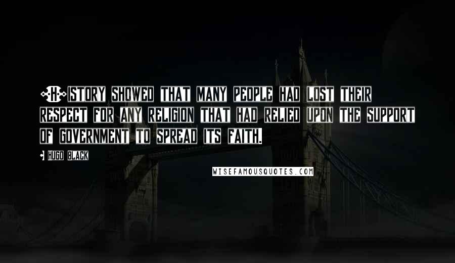 Hugo Black Quotes: [H]istory showed that many people had lost their respect for any religion that had relied upon the support of government to spread its faith.