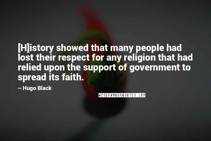 Hugo Black Quotes: [H]istory showed that many people had lost their respect for any religion that had relied upon the support of government to spread its faith.