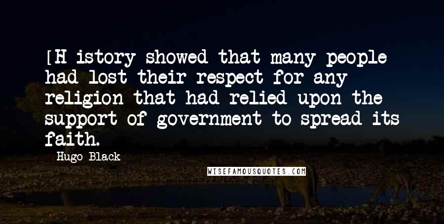 Hugo Black Quotes: [H]istory showed that many people had lost their respect for any religion that had relied upon the support of government to spread its faith.