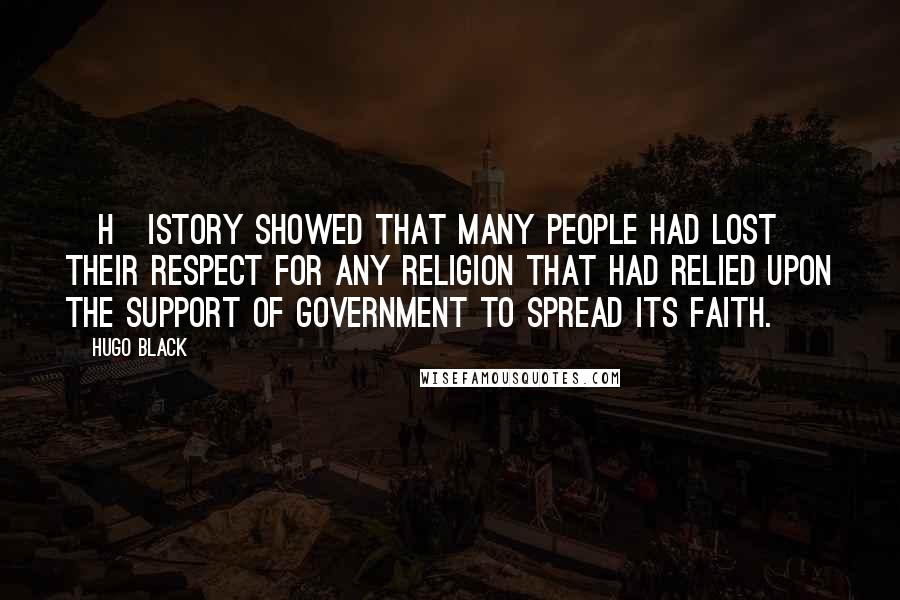 Hugo Black Quotes: [H]istory showed that many people had lost their respect for any religion that had relied upon the support of government to spread its faith.