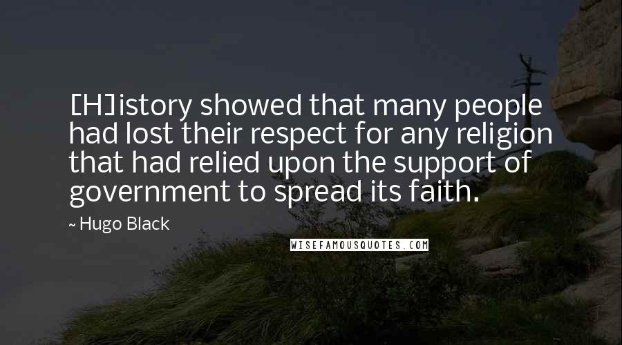 Hugo Black Quotes: [H]istory showed that many people had lost their respect for any religion that had relied upon the support of government to spread its faith.