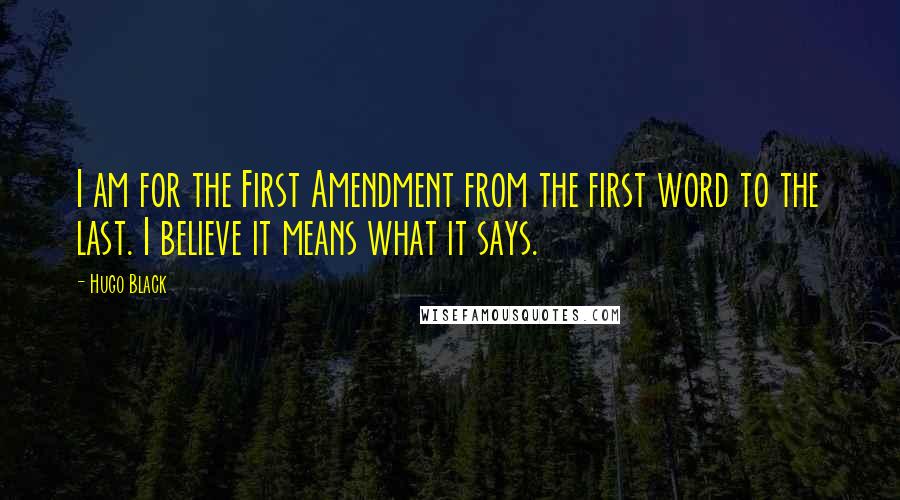 Hugo Black Quotes: I am for the First Amendment from the first word to the last. I believe it means what it says.