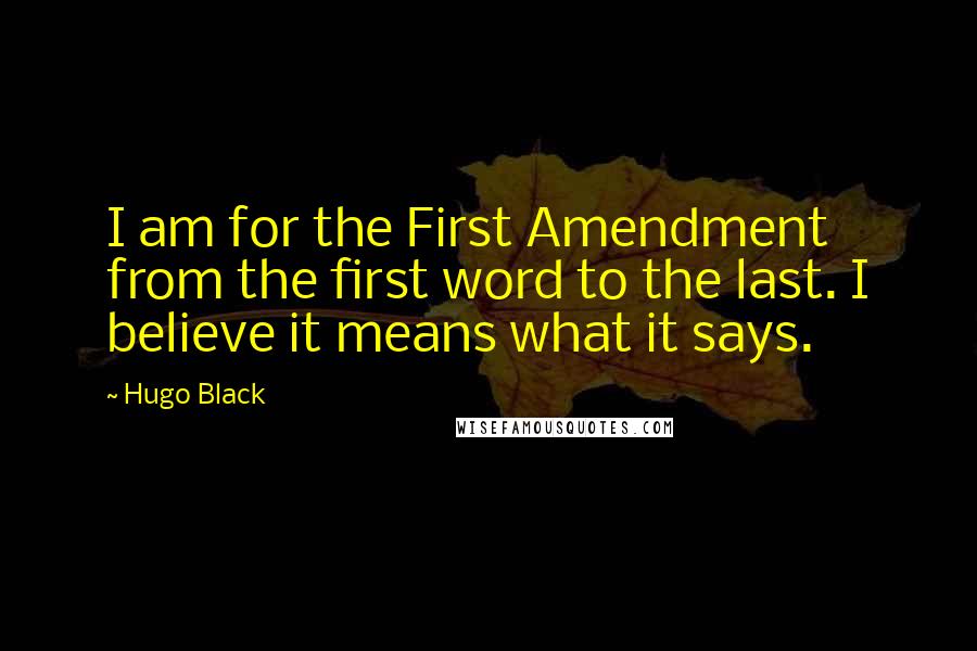 Hugo Black Quotes: I am for the First Amendment from the first word to the last. I believe it means what it says.