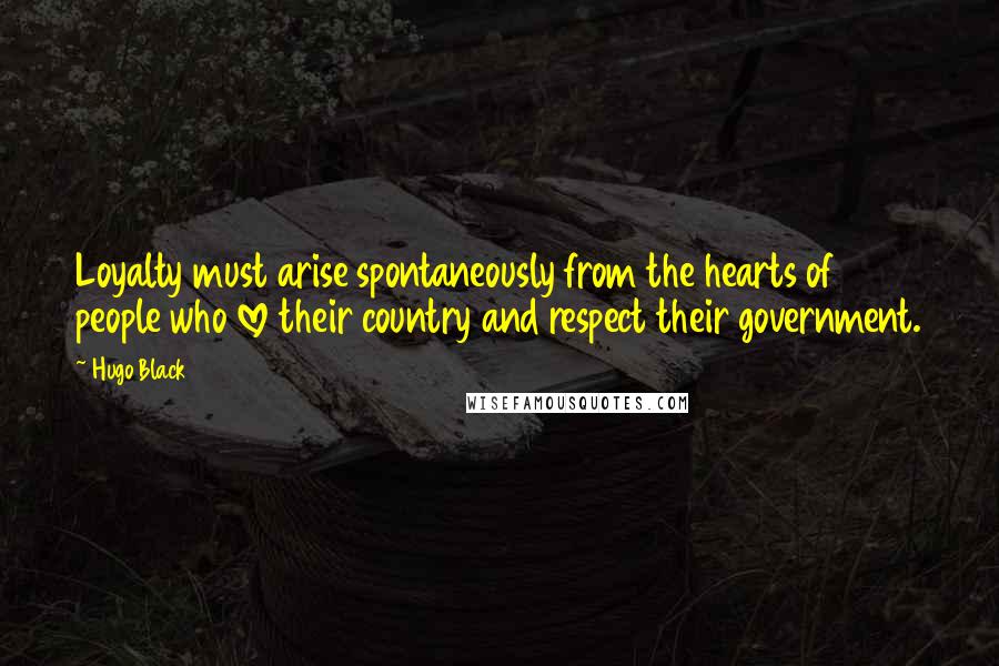 Hugo Black Quotes: Loyalty must arise spontaneously from the hearts of people who love their country and respect their government.