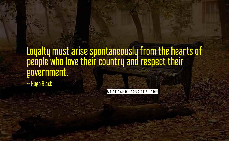 Hugo Black Quotes: Loyalty must arise spontaneously from the hearts of people who love their country and respect their government.