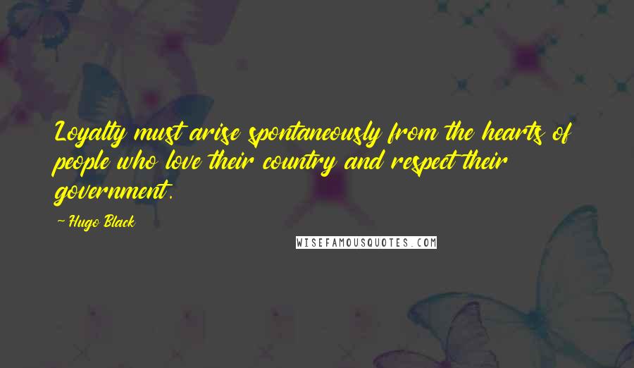 Hugo Black Quotes: Loyalty must arise spontaneously from the hearts of people who love their country and respect their government.