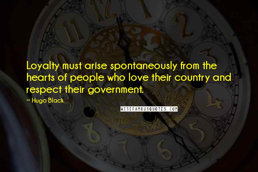 Hugo Black Quotes: Loyalty must arise spontaneously from the hearts of people who love their country and respect their government.
