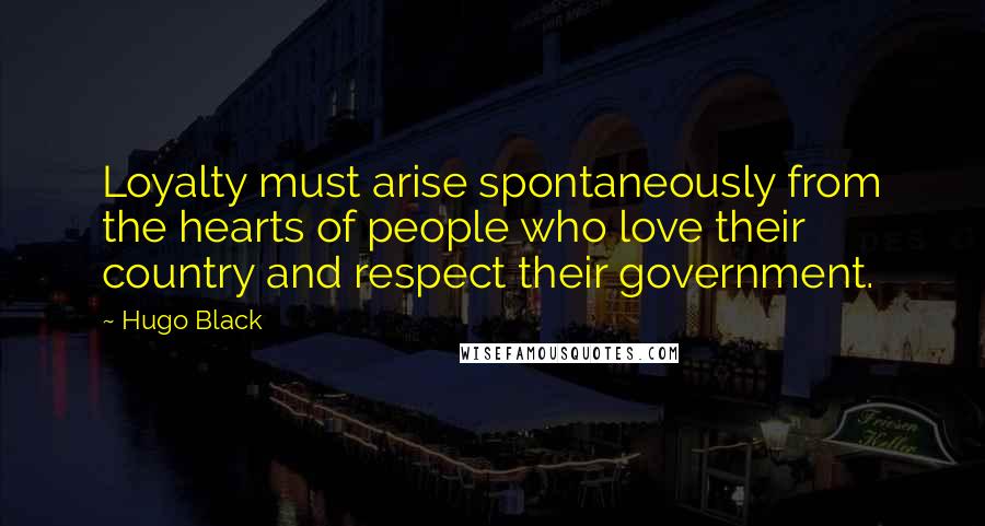 Hugo Black Quotes: Loyalty must arise spontaneously from the hearts of people who love their country and respect their government.