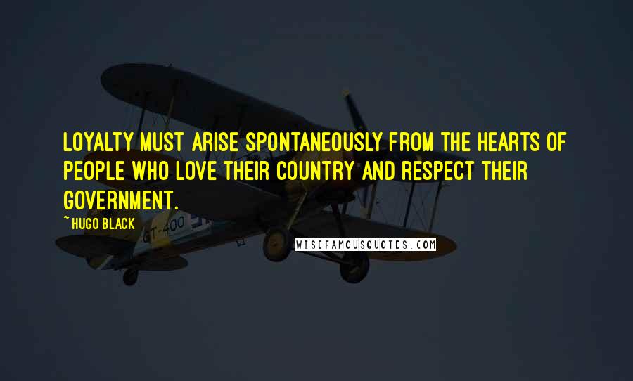 Hugo Black Quotes: Loyalty must arise spontaneously from the hearts of people who love their country and respect their government.